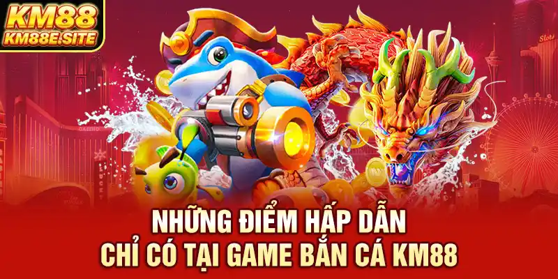 Những điểm hấp dẫn chỉ có tại game bắn cá KM88